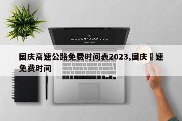 国庆高速公路免费时间表2023,国庆髙速免费时间