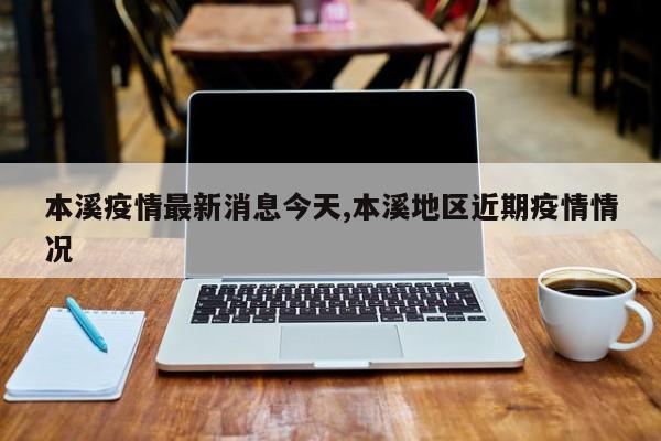 本溪疫情最新消息今天,本溪地区近期疫情情况