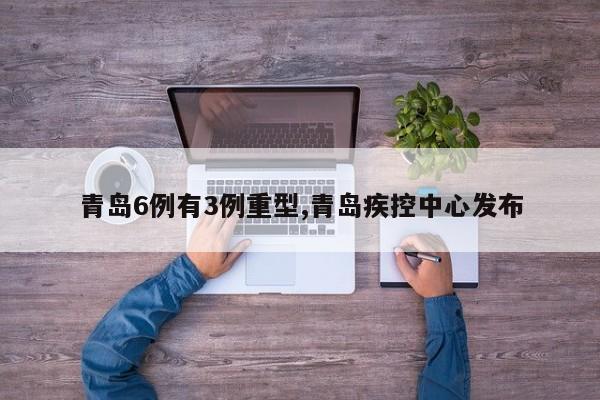 青岛6例有3例重型,青岛疾控中心发布
