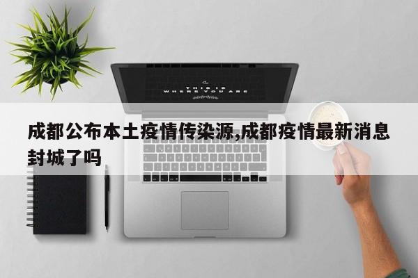 成都公布本土疫情传染源,成都疫情最新消息封城了吗