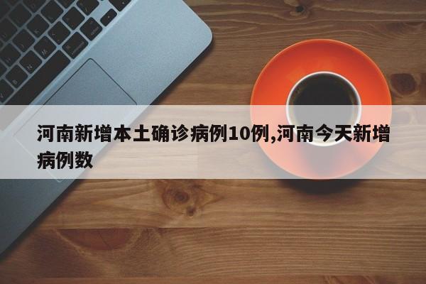 河南新增本土确诊病例10例,河南今天新增病例数